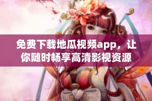 免费下载地瓜视频app，让你随时畅享高清影视资源