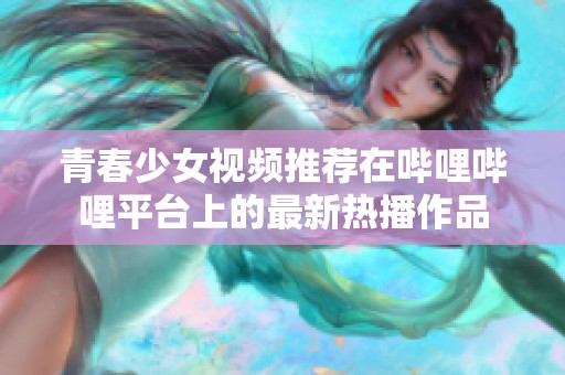 青春少女视频推荐在哔哩哔哩平台上的最新热播作品