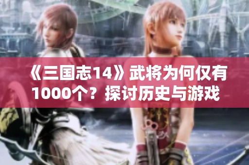 《三国志14》武将为何仅有1000个？探讨历史与游戏差异