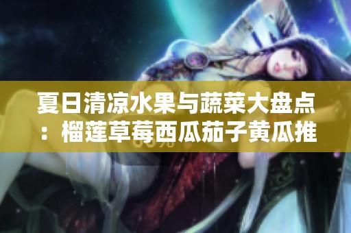 夏日清凉水果与蔬菜大盘点：榴莲草莓西瓜茄子黄瓜推荐