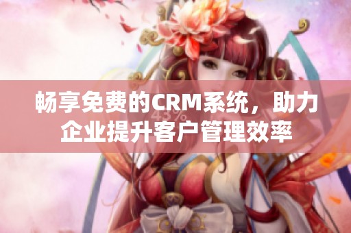 畅享免费的CRM系统，助力企业提升客户管理效率