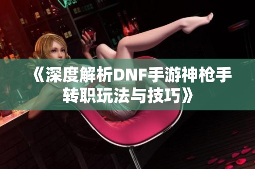 《深度解析DNF手游神枪手转职玩法与技巧》