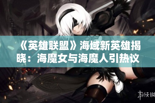 《英雄联盟》海域新英雄揭晓：海魔女与海魔人引热议