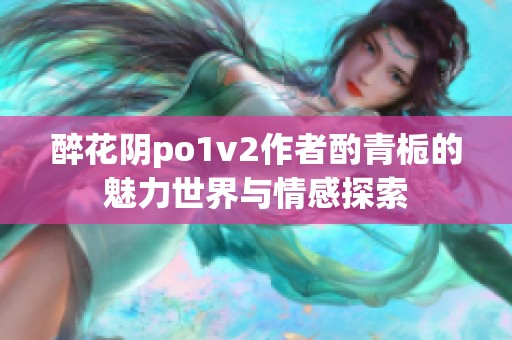 醉花阴po1v2作者酌青栀的魅力世界与情感探索