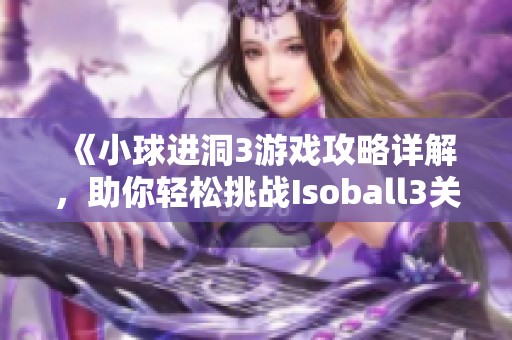 《小球进洞3游戏攻略详解，助你轻松挑战Isoball3关卡》