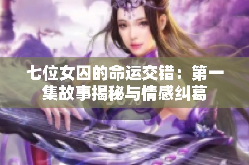 七位女囚的命运交错：第一集故事揭秘与情感纠葛