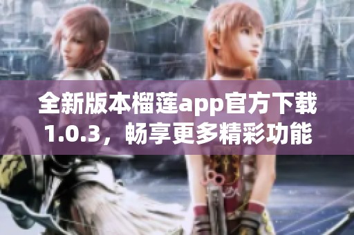 全新版本榴莲app官方下载1.0.3，畅享更多精彩功能