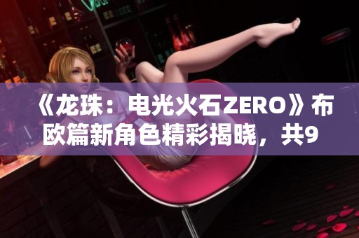 《龙珠：电光火石ZERO》布欧篇新角色精彩揭晓，共9位炫目登场