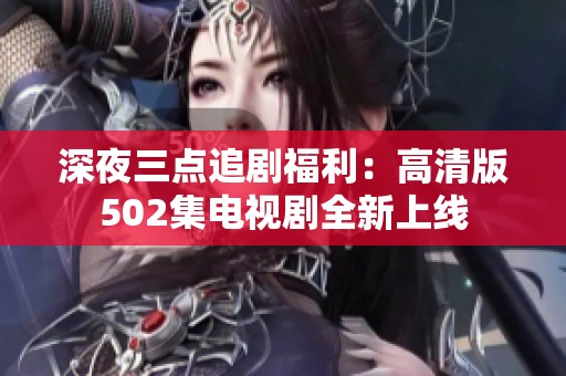 深夜三点追剧福利：高清版502集电视剧全新上线