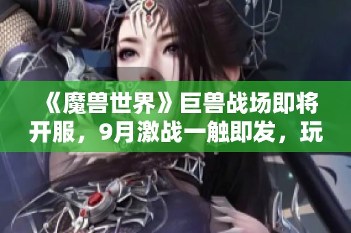 《魔兽世界》巨兽战场即将开服，9月激战一触即发，玩家们快来准备吧！