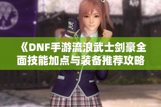 《DNF手游流浪武士剑豪全面技能加点与装备推荐攻略》