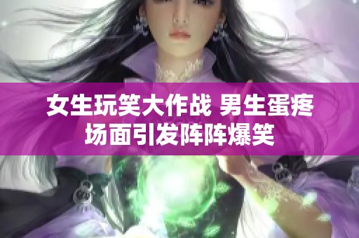 女生玩笑大作战 男生蛋疼场面引发阵阵爆笑