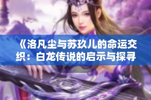 《洛凡尘与苏玖儿的命运交织：白龙传说的启示与探寻》