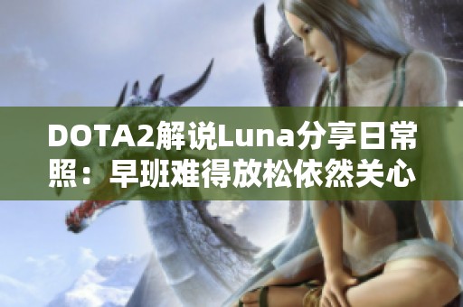 DOTA2解说Luna分享日常照：早班难得放松依然关心比赛动态