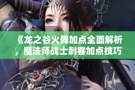 《龙之谷火舞加点全面解析，魔法师战士刺客加点技巧详解》