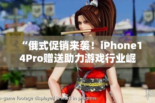 “俄式促销来袭！iPhone14Pro赠送助力游戏行业崛起的热潮！”