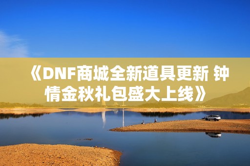 《DNF商城全新道具更新 钟情金秋礼包盛大上线》