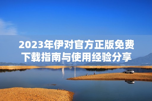 2023年伊对官方正版免费下载指南与使用经验分享