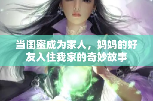 当闺蜜成为家人，妈妈的好友入住我家的奇妙故事