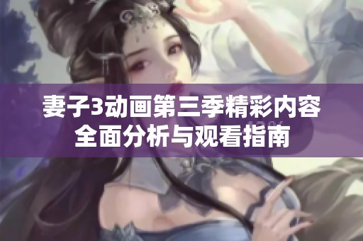 妻子3动画第三季精彩内容全面分析与观看指南