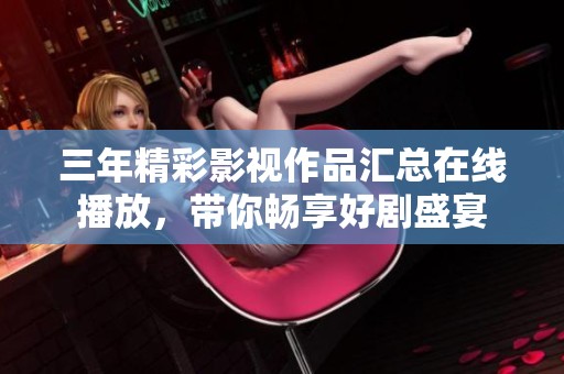 三年精彩影视作品汇总在线播放，带你畅享好剧盛宴