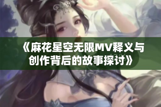 《麻花星空无限MV释义与创作背后的故事探讨》