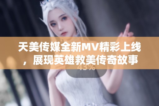 天美传媒全新MV精彩上线，展现英雄救美传奇故事