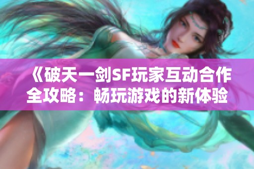 《破天一剑SF玩家互动合作全攻略：畅玩游戏的新体验》