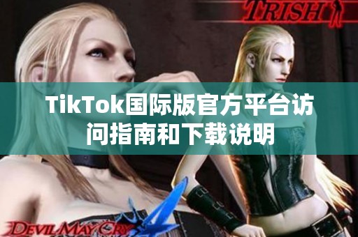 TikTok国际版官方平台访问指南和下载说明