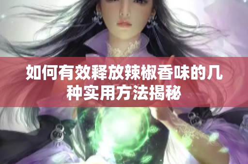 如何有效释放辣椒香味的几种实用方法揭秘