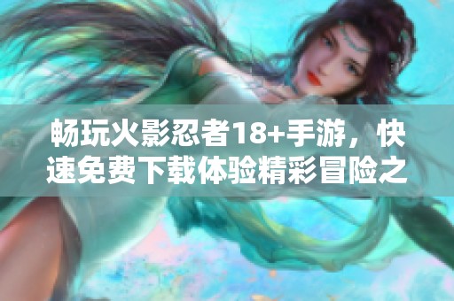 畅玩火影忍者18+手游，快速免费下载体验精彩冒险之旅