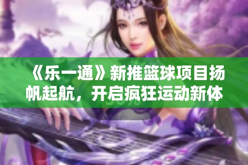 《乐一通》新推篮球项目扬帆起航，开启疯狂运动新体验