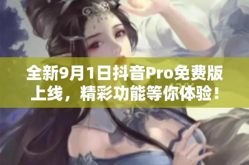 全新9月1日抖音Pro免费版上线，精彩功能等你体验！