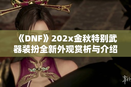 《DNF》202x金秋特别武器装扮全新外观赏析与介绍