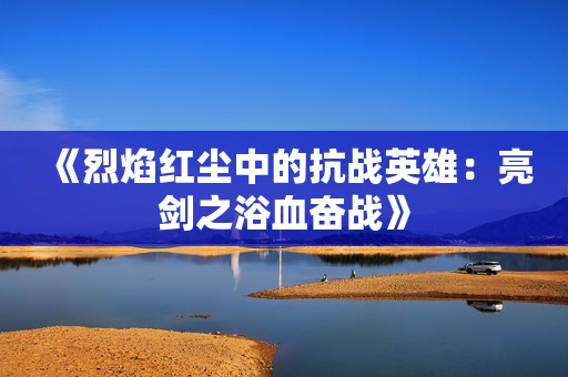 《烈焰红尘中的抗战英雄：亮剑之浴血奋战》