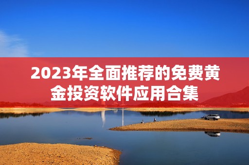 2023年全面推荐的免费黄金投资软件应用合集