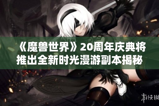 《魔兽世界》20周年庆典将推出全新时光漫游副本揭秘