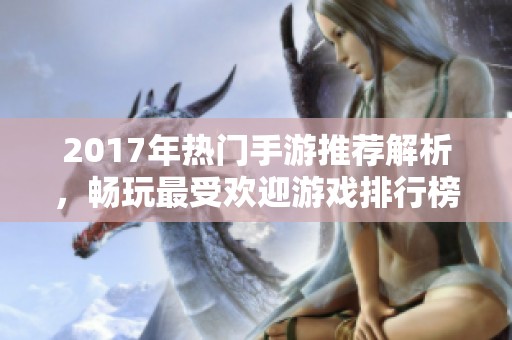 2017年热门手游推荐解析，畅玩最受欢迎游戏排行榜汇总