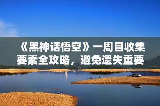 《黑神话悟空》一周目收集要素全攻略，避免遗失重要物品