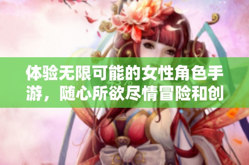 体验无限可能的女性角色手游，随心所欲尽情冒险和创造