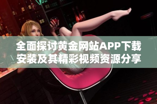 全面探讨黄金网站APP下载安装及其精彩视频资源分享