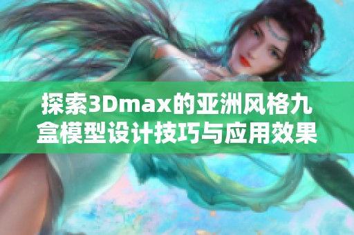 探索3Dmax的亚洲风格九盒模型设计技巧与应用效果