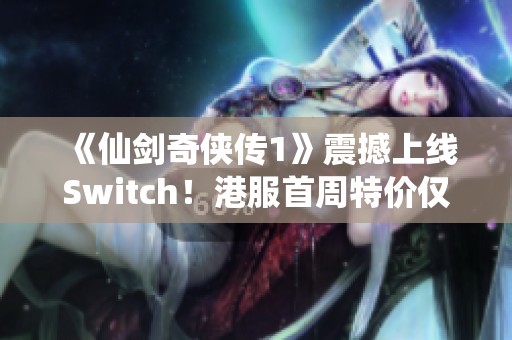 《仙剑奇侠传1》震撼上线Switch！港服首周特价仅需81港币