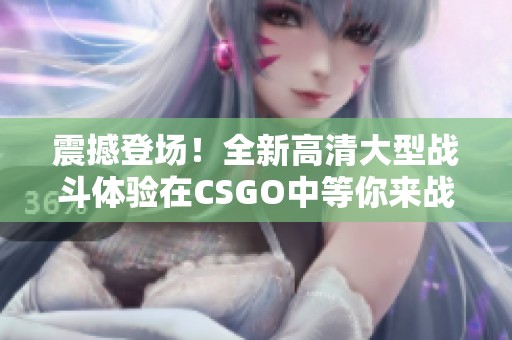 震撼登场！全新高清大型战斗体验在CSGO中等你来战