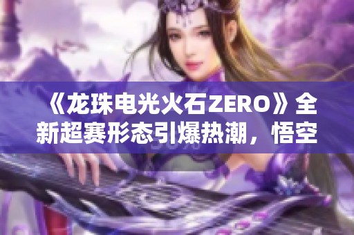 《龙珠电光火石ZERO》全新超赛形态引爆热潮，悟空霸气登场！