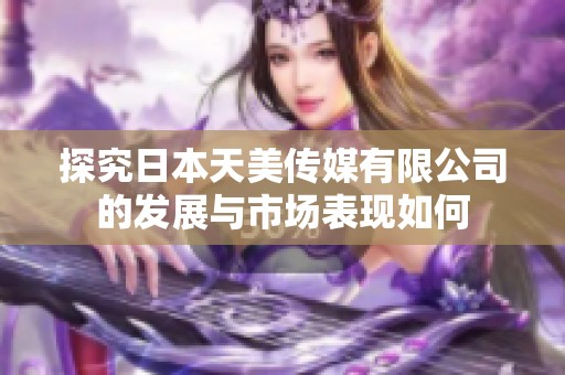 探究日本天美传媒有限公司的发展与市场表现如何