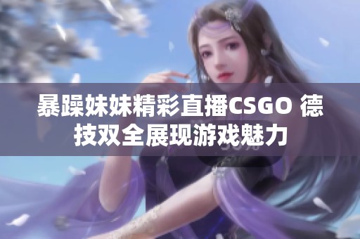 暴躁妹妹精彩直播CSGO 德技双全展现游戏魅力