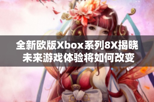 全新欧版Xbox系列8X揭晓 未来游戏体验将如何改变