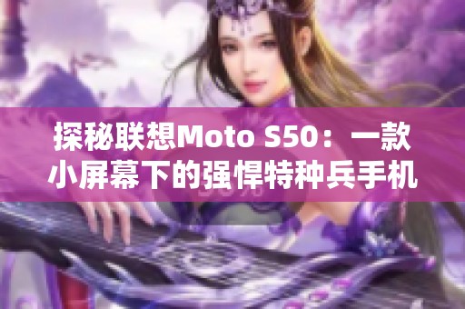 探秘联想Moto S50：一款小屏幕下的强悍特种兵手机评测