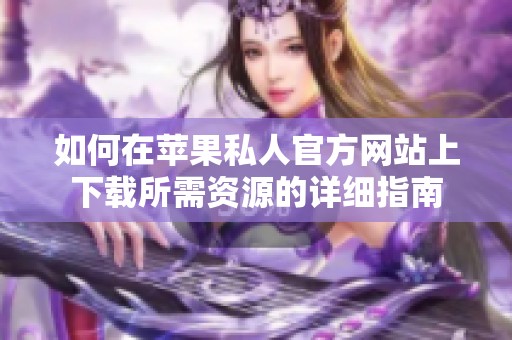 如何在苹果私人官方网站上下载所需资源的详细指南